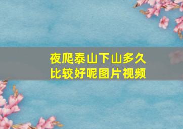 夜爬泰山下山多久比较好呢图片视频