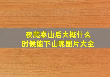 夜爬泰山后大概什么时候能下山呢图片大全