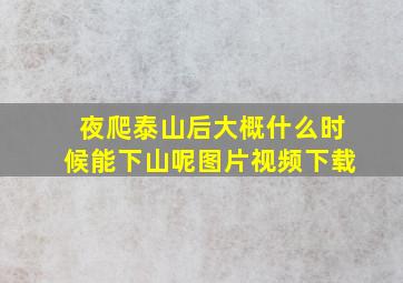 夜爬泰山后大概什么时候能下山呢图片视频下载