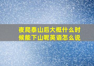 夜爬泰山后大概什么时候能下山呢英语怎么说