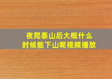 夜爬泰山后大概什么时候能下山呢视频播放