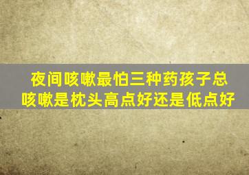 夜间咳嗽最怕三种药孩子总咳嗽是枕头高点好还是低点好