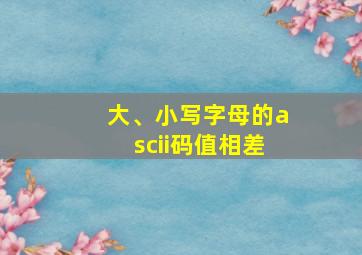 大、小写字母的ascii码值相差