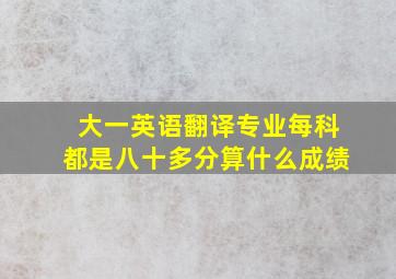 大一英语翻译专业每科都是八十多分算什么成绩