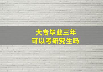 大专毕业三年可以考研究生吗