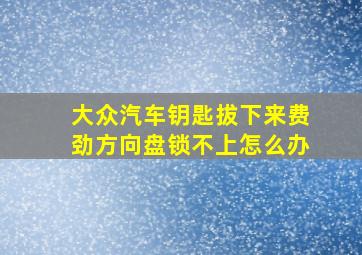 大众汽车钥匙拔下来费劲方向盘锁不上怎么办