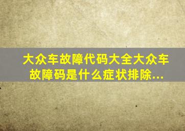 大众车故障代码大全大众车故障码是什么症状排除...