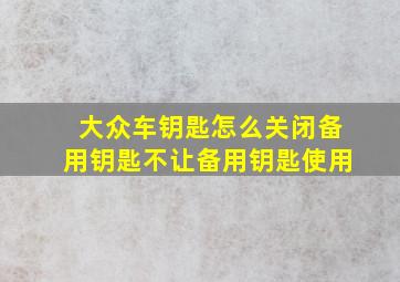 大众车钥匙怎么关闭备用钥匙不让备用钥匙使用