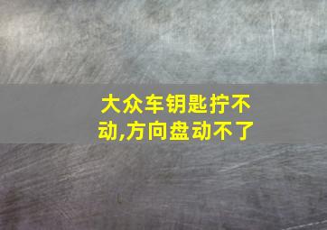 大众车钥匙拧不动,方向盘动不了