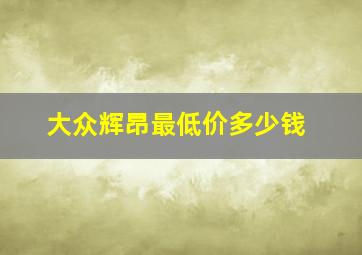 大众辉昂最低价多少钱