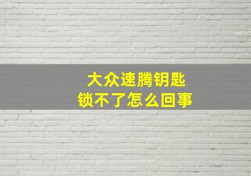 大众速腾钥匙锁不了怎么回事