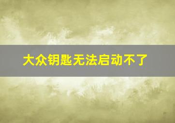 大众钥匙无法启动不了