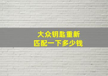 大众钥匙重新匹配一下多少钱