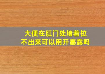 大便在肛门处堵着拉不出来可以用开塞露吗