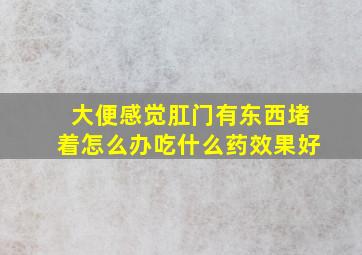 大便感觉肛门有东西堵着怎么办吃什么药效果好