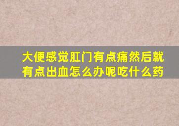 大便感觉肛门有点痛然后就有点出血怎么办呢吃什么药