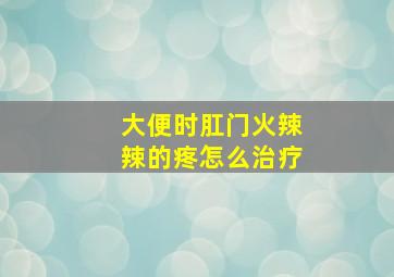 大便时肛门火辣辣的疼怎么治疗