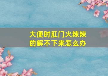 大便时肛门火辣辣的解不下来怎么办