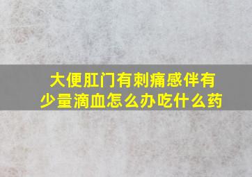 大便肛门有刺痛感伴有少量滴血怎么办吃什么药