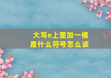 大写e上面加一横是什么符号怎么读