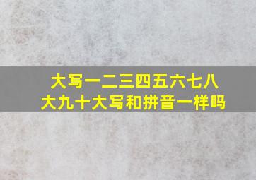 大写一二三四五六七八大九十大写和拼音一样吗