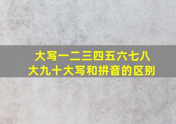 大写一二三四五六七八大九十大写和拼音的区别