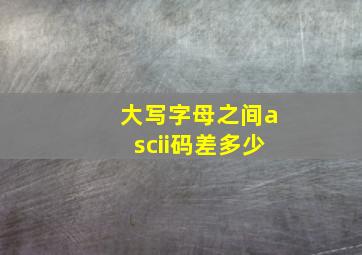 大写字母之间ascii码差多少