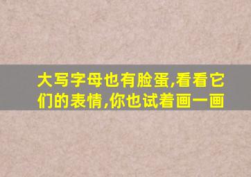 大写字母也有脸蛋,看看它们的表情,你也试着画一画