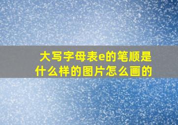 大写字母表e的笔顺是什么样的图片怎么画的