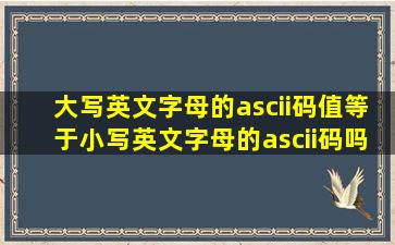 大写英文字母的ascii码值等于小写英文字母的ascii码吗