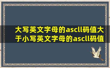 大写英文字母的ascll码值大于小写英文字母的ascll码值