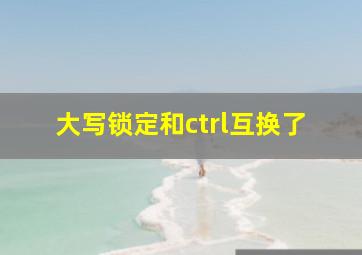 大写锁定和ctrl互换了