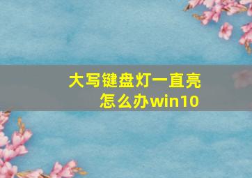 大写键盘灯一直亮怎么办win10