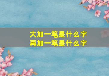 大加一笔是什么字再加一笔是什么字