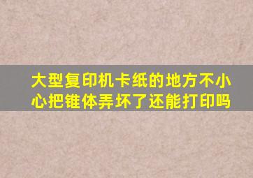 大型复印机卡纸的地方不小心把锥体弄坏了还能打印吗