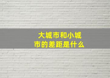 大城市和小城市的差距是什么