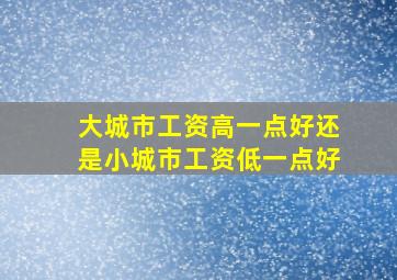 大城市工资高一点好还是小城市工资低一点好