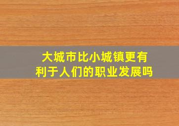 大城市比小城镇更有利于人们的职业发展吗