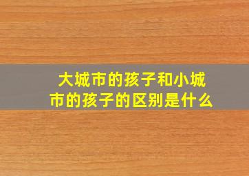 大城市的孩子和小城市的孩子的区别是什么