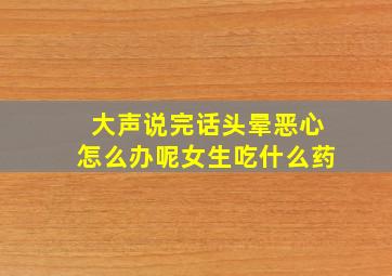 大声说完话头晕恶心怎么办呢女生吃什么药