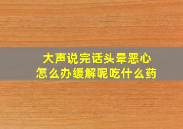 大声说完话头晕恶心怎么办缓解呢吃什么药