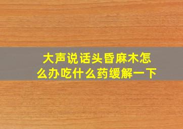 大声说话头昏麻木怎么办吃什么药缓解一下