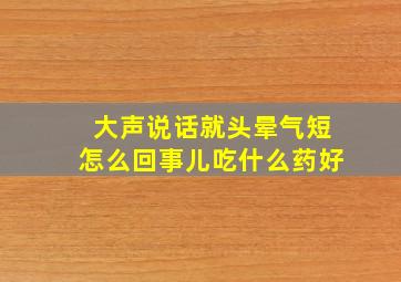 大声说话就头晕气短怎么回事儿吃什么药好