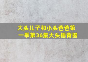 大头儿子和小头爸爸第一季第36集大头捶背器