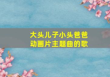 大头儿子小头爸爸动画片主题曲的歌