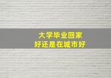 大学毕业回家好还是在城市好