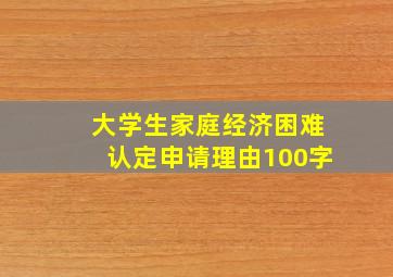 大学生家庭经济困难认定申请理由100字