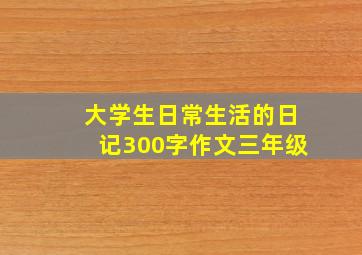 大学生日常生活的日记300字作文三年级