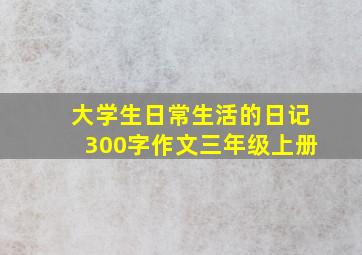 大学生日常生活的日记300字作文三年级上册