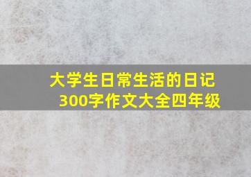 大学生日常生活的日记300字作文大全四年级